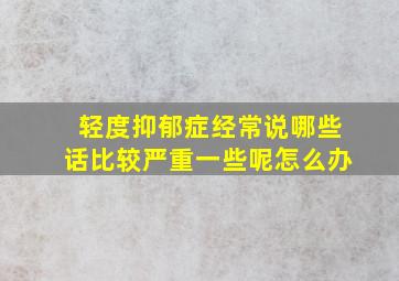 轻度抑郁症经常说哪些话比较严重一些呢怎么办