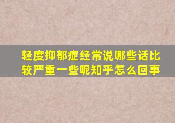 轻度抑郁症经常说哪些话比较严重一些呢知乎怎么回事