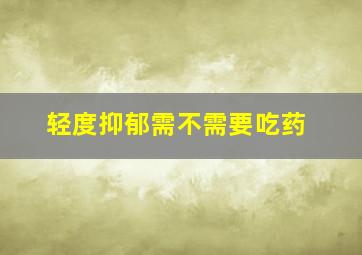 轻度抑郁需不需要吃药