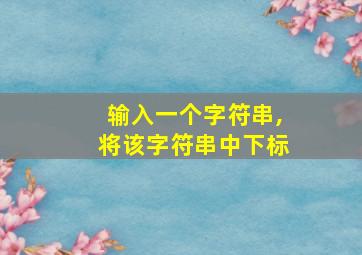 输入一个字符串,将该字符串中下标