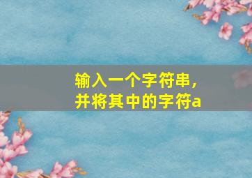 输入一个字符串,并将其中的字符a