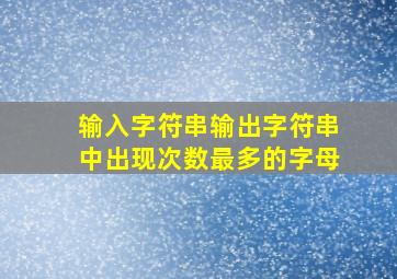 输入字符串输出字符串中出现次数最多的字母