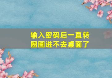 输入密码后一直转圈圈进不去桌面了