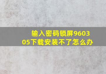 输入密码锁屏960305下载安装不了怎么办