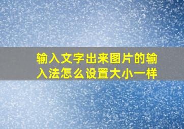 输入文字出来图片的输入法怎么设置大小一样