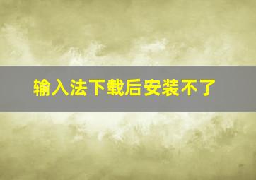 输入法下载后安装不了