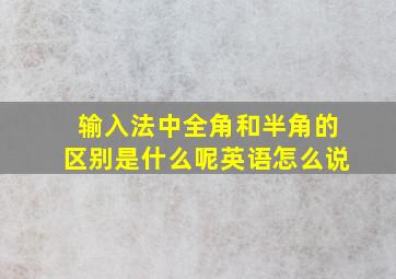 输入法中全角和半角的区别是什么呢英语怎么说