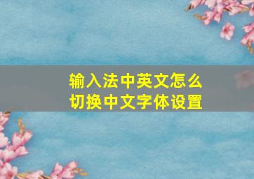 输入法中英文怎么切换中文字体设置