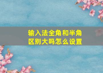 输入法全角和半角区别大吗怎么设置