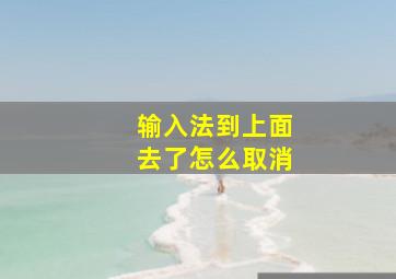 输入法到上面去了怎么取消