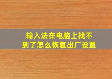 输入法在电脑上找不到了怎么恢复出厂设置