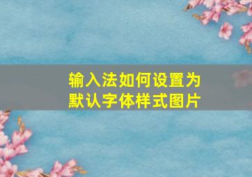 输入法如何设置为默认字体样式图片