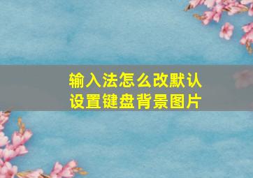 输入法怎么改默认设置键盘背景图片