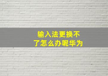 输入法更换不了怎么办呢华为