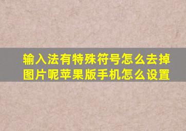 输入法有特殊符号怎么去掉图片呢苹果版手机怎么设置