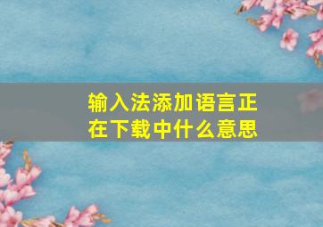 输入法添加语言正在下载中什么意思