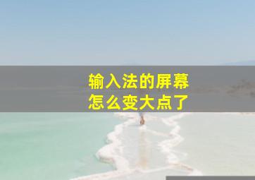 输入法的屏幕怎么变大点了