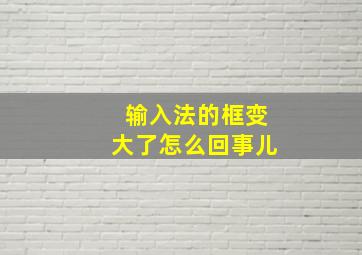 输入法的框变大了怎么回事儿