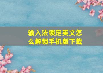 输入法锁定英文怎么解锁手机版下载