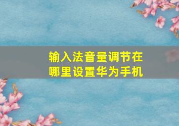 输入法音量调节在哪里设置华为手机