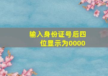 输入身份证号后四位显示为0000