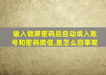 输入锁屏密码后自动填入账号和密码微信,是怎么回事呢