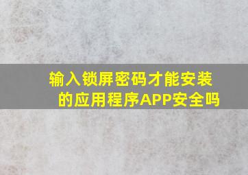 输入锁屏密码才能安装的应用程序APP安全吗