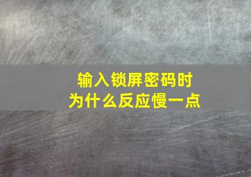 输入锁屏密码时为什么反应慢一点