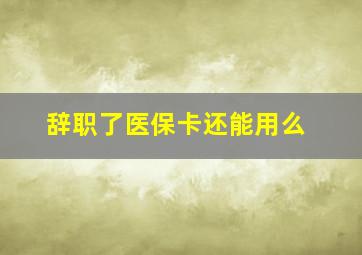 辞职了医保卡还能用么