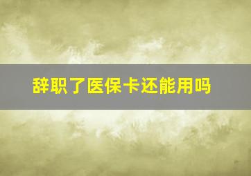 辞职了医保卡还能用吗