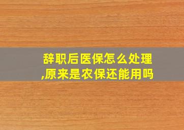 辞职后医保怎么处理,原来是农保还能用吗