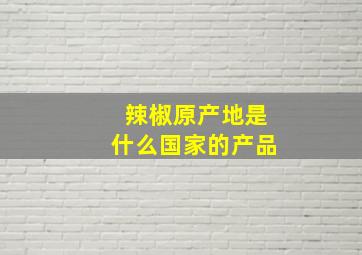 辣椒原产地是什么国家的产品