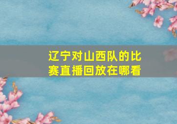 辽宁对山西队的比赛直播回放在哪看