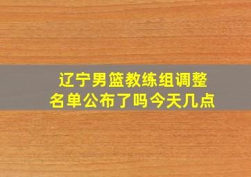 辽宁男篮教练组调整名单公布了吗今天几点