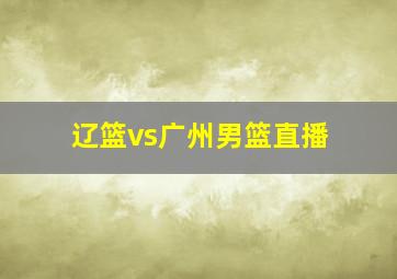 辽篮vs广州男篮直播