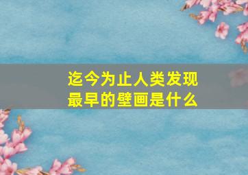 迄今为止人类发现最早的壁画是什么