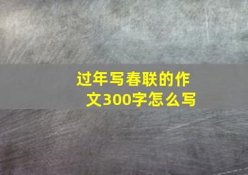 过年写春联的作文300字怎么写