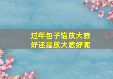 过年包子馅放大蒜好还是放大葱好呢