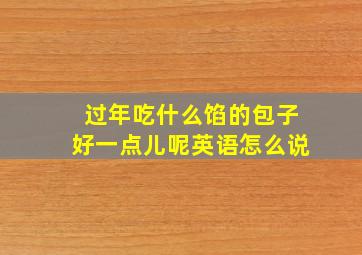 过年吃什么馅的包子好一点儿呢英语怎么说