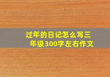 过年的日记怎么写三年级300字左右作文