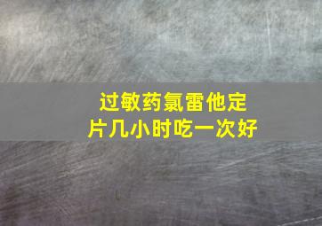 过敏药氯雷他定片几小时吃一次好