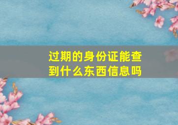 过期的身份证能查到什么东西信息吗