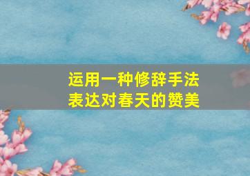 运用一种修辞手法表达对春天的赞美