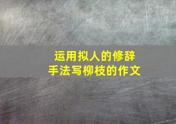 运用拟人的修辞手法写柳枝的作文