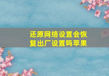 还原网络设置会恢复出厂设置吗苹果