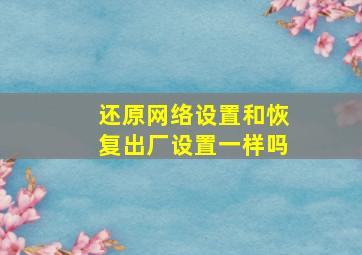 还原网络设置和恢复出厂设置一样吗