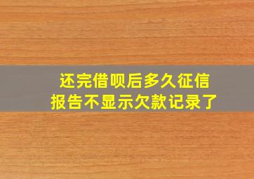 还完借呗后多久征信报告不显示欠款记录了