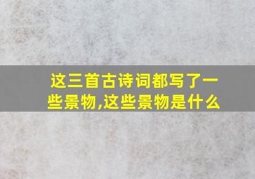 这三首古诗词都写了一些景物,这些景物是什么