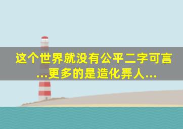 这个世界就没有公平二字可言...更多的是造化弄人...