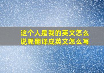 这个人是我的英文怎么说呢翻译成英文怎么写